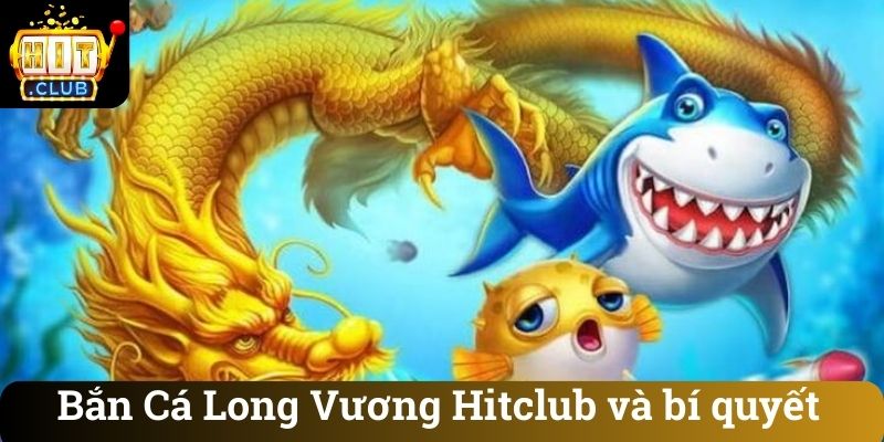 Bắn Cá Long Vương Hitclub và bí quyết