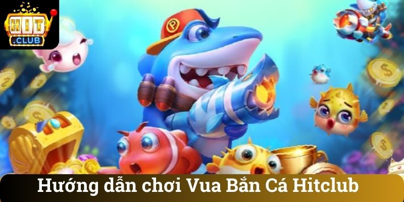 Hướng dẫn chơi Vua Bắn Cá Hitclub